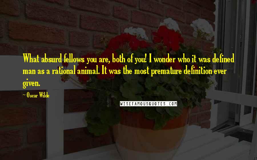 Oscar Wilde Quotes: What absurd fellows you are, both of you! I wonder who it was defined man as a rational animal. It was the most premature definition ever given.