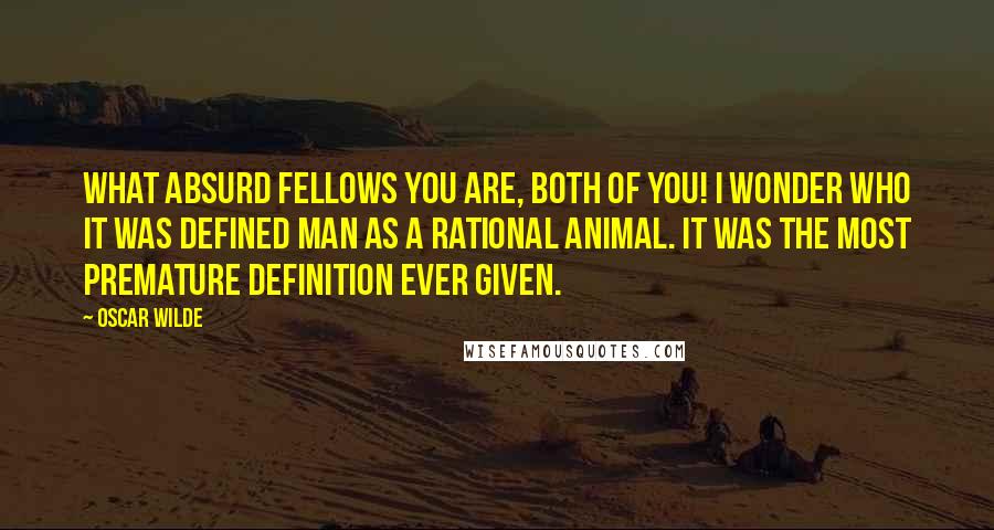 Oscar Wilde Quotes: What absurd fellows you are, both of you! I wonder who it was defined man as a rational animal. It was the most premature definition ever given.