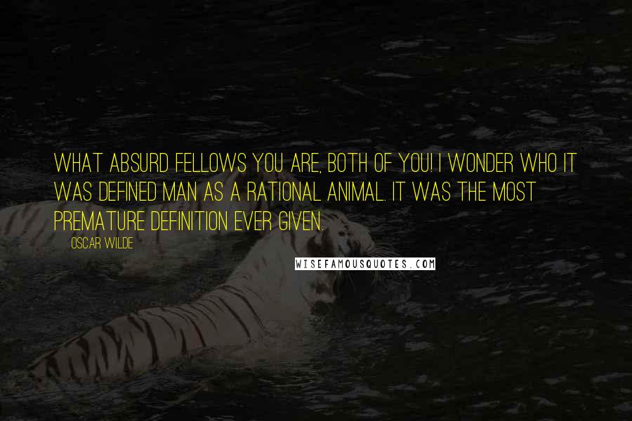 Oscar Wilde Quotes: What absurd fellows you are, both of you! I wonder who it was defined man as a rational animal. It was the most premature definition ever given.