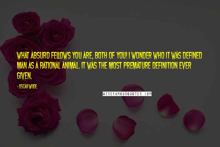 Oscar Wilde Quotes: What absurd fellows you are, both of you! I wonder who it was defined man as a rational animal. It was the most premature definition ever given.
