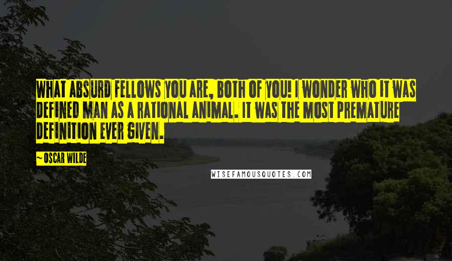Oscar Wilde Quotes: What absurd fellows you are, both of you! I wonder who it was defined man as a rational animal. It was the most premature definition ever given.