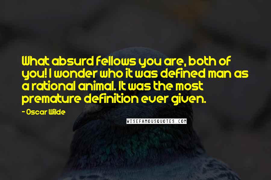 Oscar Wilde Quotes: What absurd fellows you are, both of you! I wonder who it was defined man as a rational animal. It was the most premature definition ever given.