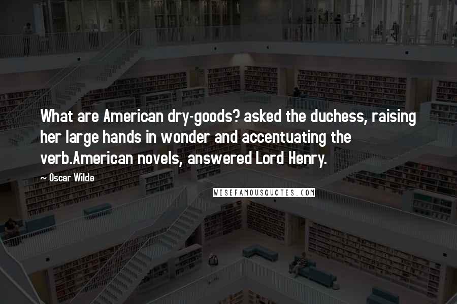 Oscar Wilde Quotes: What are American dry-goods? asked the duchess, raising her large hands in wonder and accentuating the verb.American novels, answered Lord Henry.