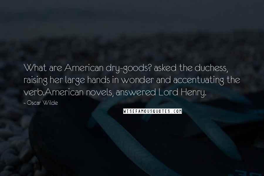 Oscar Wilde Quotes: What are American dry-goods? asked the duchess, raising her large hands in wonder and accentuating the verb.American novels, answered Lord Henry.