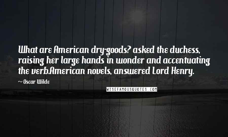 Oscar Wilde Quotes: What are American dry-goods? asked the duchess, raising her large hands in wonder and accentuating the verb.American novels, answered Lord Henry.