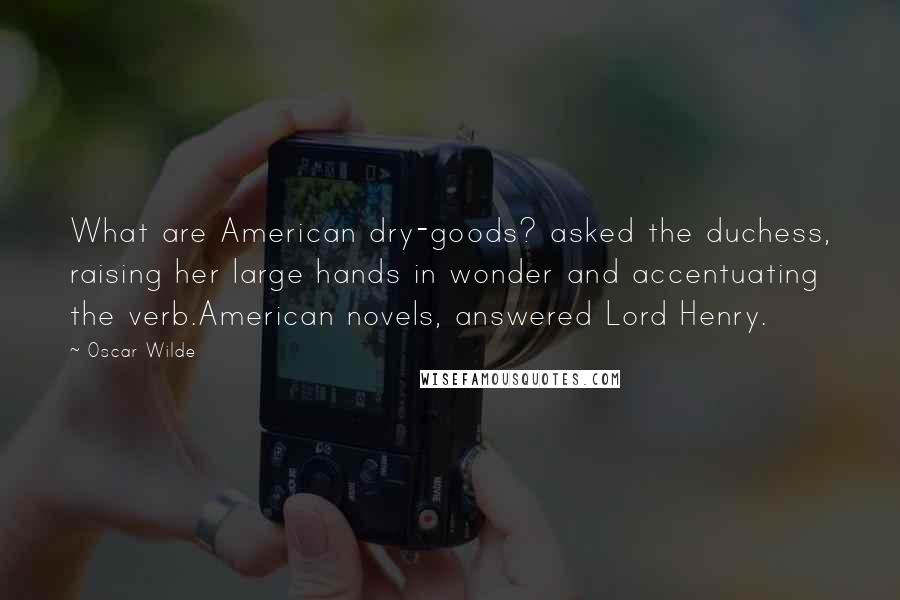 Oscar Wilde Quotes: What are American dry-goods? asked the duchess, raising her large hands in wonder and accentuating the verb.American novels, answered Lord Henry.