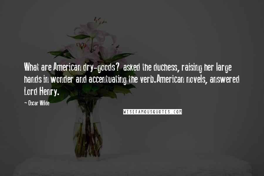 Oscar Wilde Quotes: What are American dry-goods? asked the duchess, raising her large hands in wonder and accentuating the verb.American novels, answered Lord Henry.