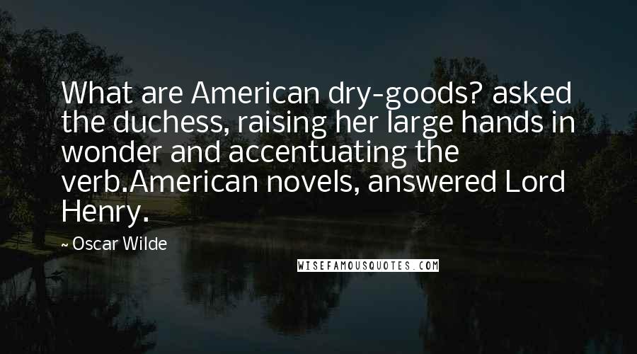 Oscar Wilde Quotes: What are American dry-goods? asked the duchess, raising her large hands in wonder and accentuating the verb.American novels, answered Lord Henry.