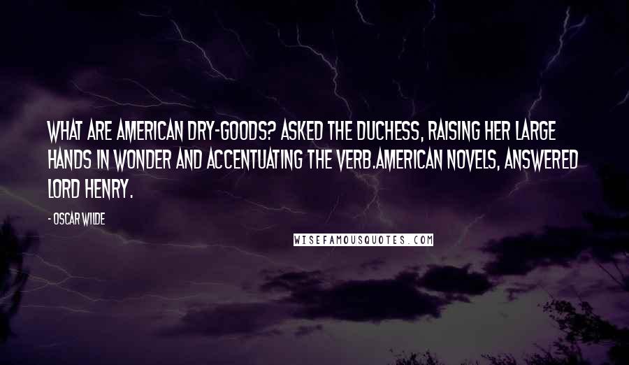 Oscar Wilde Quotes: What are American dry-goods? asked the duchess, raising her large hands in wonder and accentuating the verb.American novels, answered Lord Henry.