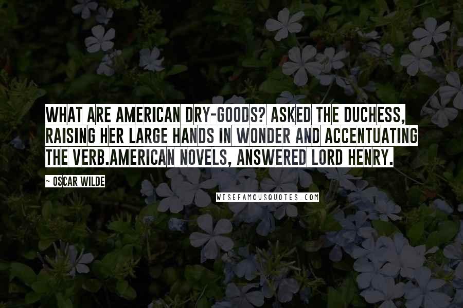 Oscar Wilde Quotes: What are American dry-goods? asked the duchess, raising her large hands in wonder and accentuating the verb.American novels, answered Lord Henry.