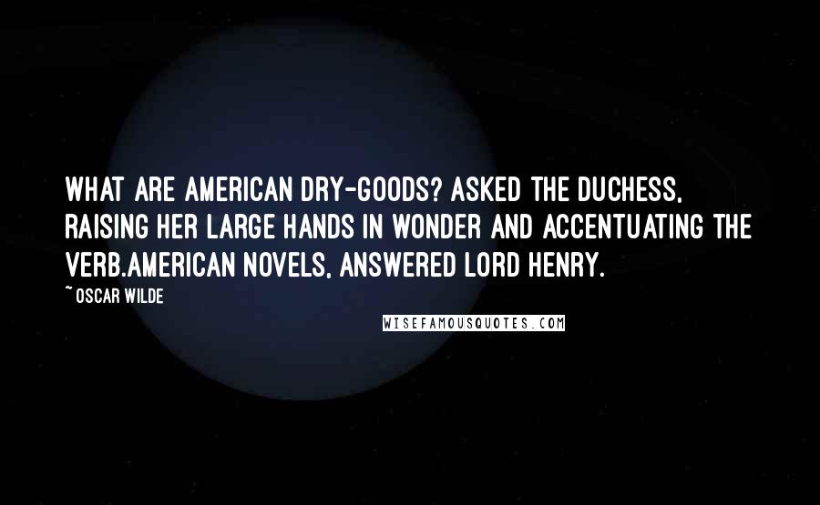 Oscar Wilde Quotes: What are American dry-goods? asked the duchess, raising her large hands in wonder and accentuating the verb.American novels, answered Lord Henry.