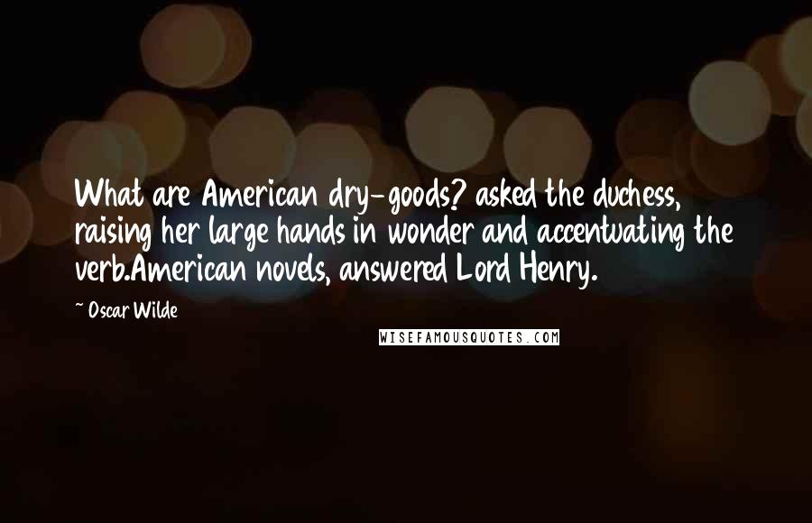 Oscar Wilde Quotes: What are American dry-goods? asked the duchess, raising her large hands in wonder and accentuating the verb.American novels, answered Lord Henry.