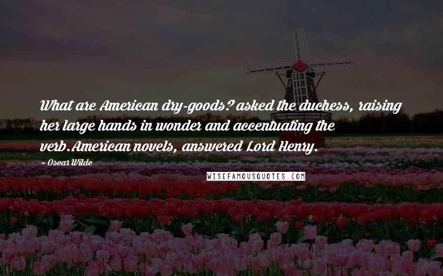 Oscar Wilde Quotes: What are American dry-goods? asked the duchess, raising her large hands in wonder and accentuating the verb.American novels, answered Lord Henry.