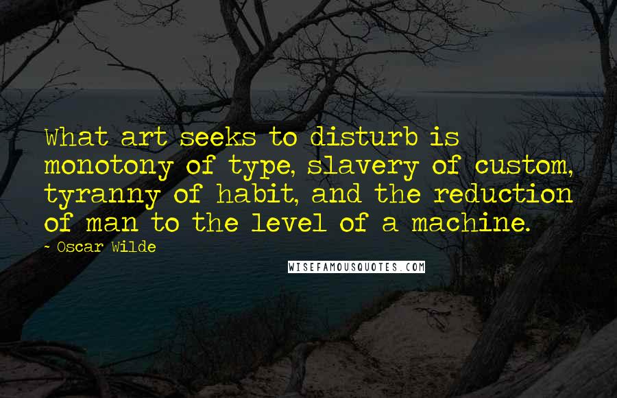 Oscar Wilde Quotes: What art seeks to disturb is monotony of type, slavery of custom, tyranny of habit, and the reduction of man to the level of a machine.