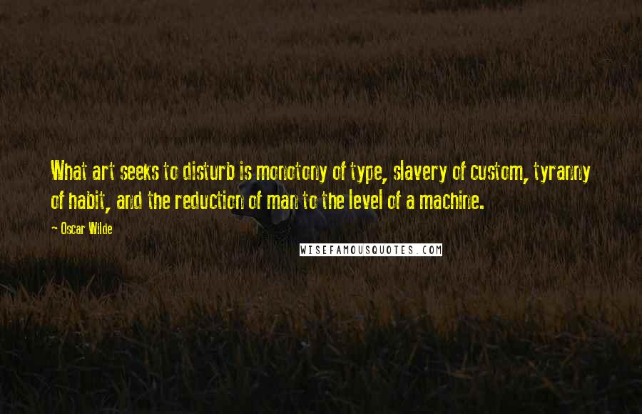 Oscar Wilde Quotes: What art seeks to disturb is monotony of type, slavery of custom, tyranny of habit, and the reduction of man to the level of a machine.