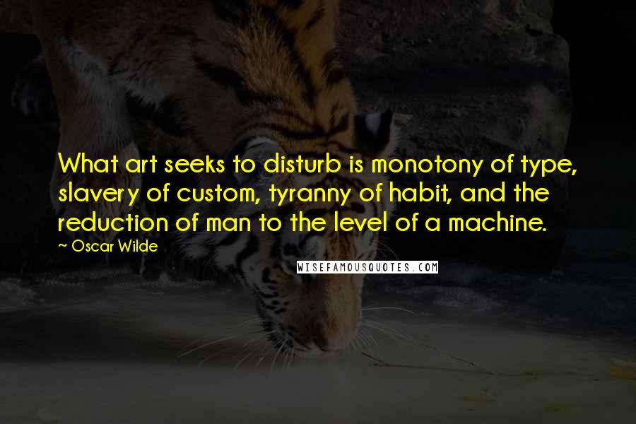 Oscar Wilde Quotes: What art seeks to disturb is monotony of type, slavery of custom, tyranny of habit, and the reduction of man to the level of a machine.