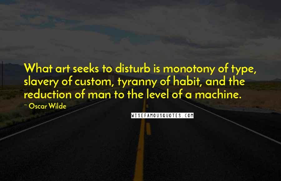 Oscar Wilde Quotes: What art seeks to disturb is monotony of type, slavery of custom, tyranny of habit, and the reduction of man to the level of a machine.