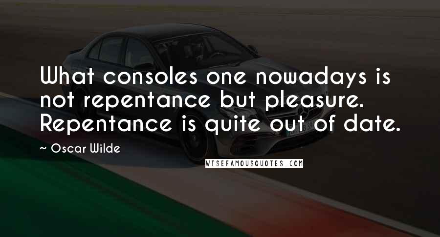 Oscar Wilde Quotes: What consoles one nowadays is not repentance but pleasure. Repentance is quite out of date.