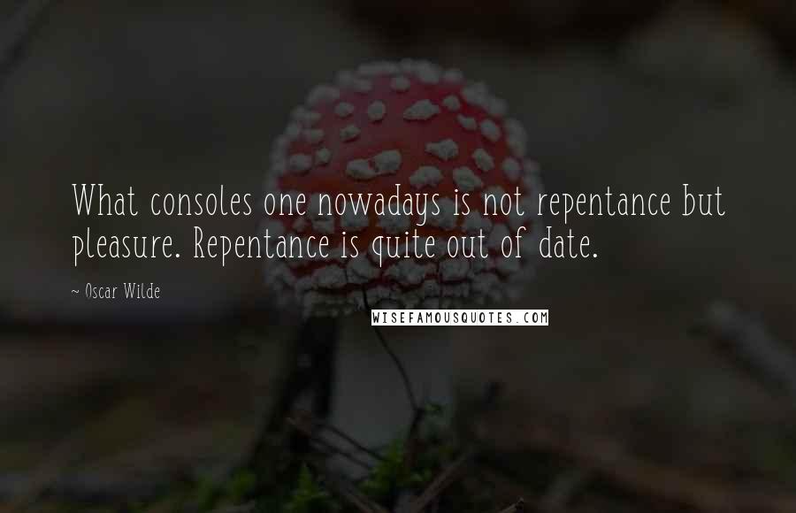 Oscar Wilde Quotes: What consoles one nowadays is not repentance but pleasure. Repentance is quite out of date.