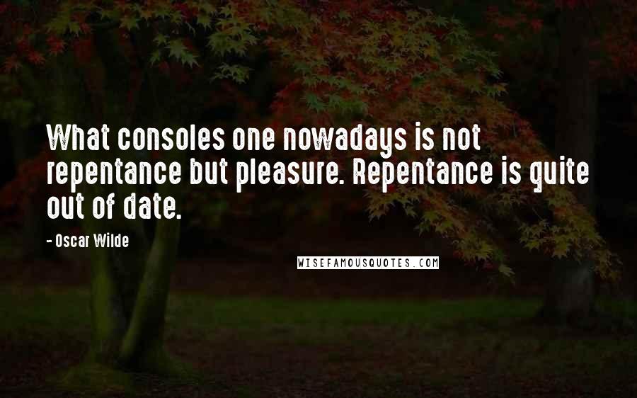 Oscar Wilde Quotes: What consoles one nowadays is not repentance but pleasure. Repentance is quite out of date.