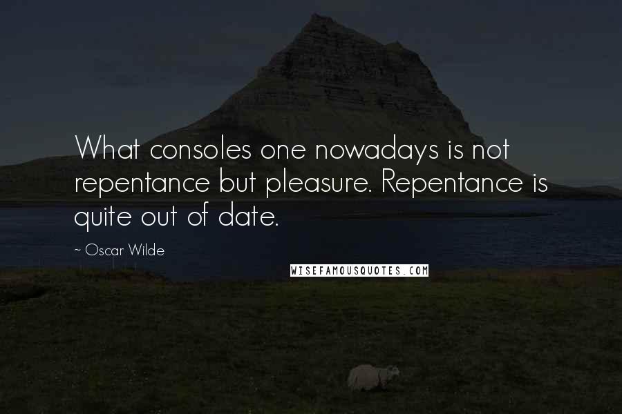 Oscar Wilde Quotes: What consoles one nowadays is not repentance but pleasure. Repentance is quite out of date.