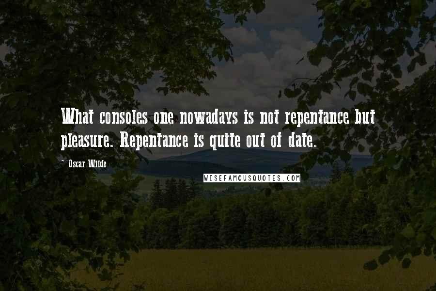 Oscar Wilde Quotes: What consoles one nowadays is not repentance but pleasure. Repentance is quite out of date.