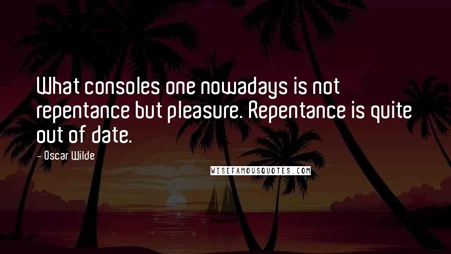 Oscar Wilde Quotes: What consoles one nowadays is not repentance but pleasure. Repentance is quite out of date.