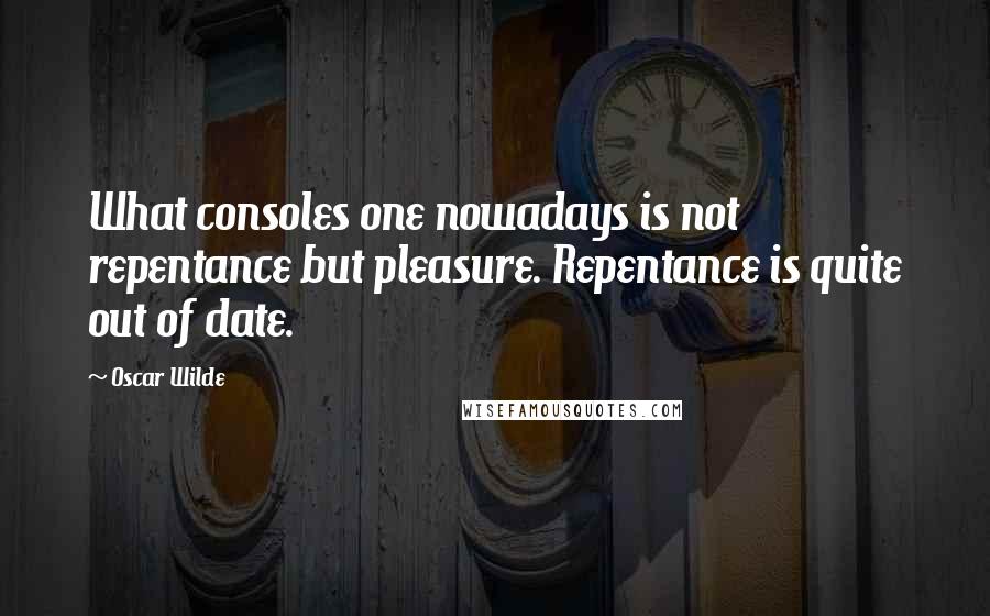 Oscar Wilde Quotes: What consoles one nowadays is not repentance but pleasure. Repentance is quite out of date.