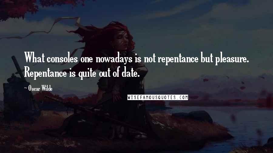 Oscar Wilde Quotes: What consoles one nowadays is not repentance but pleasure. Repentance is quite out of date.