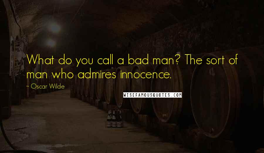 Oscar Wilde Quotes: What do you call a bad man? The sort of man who admires innocence.