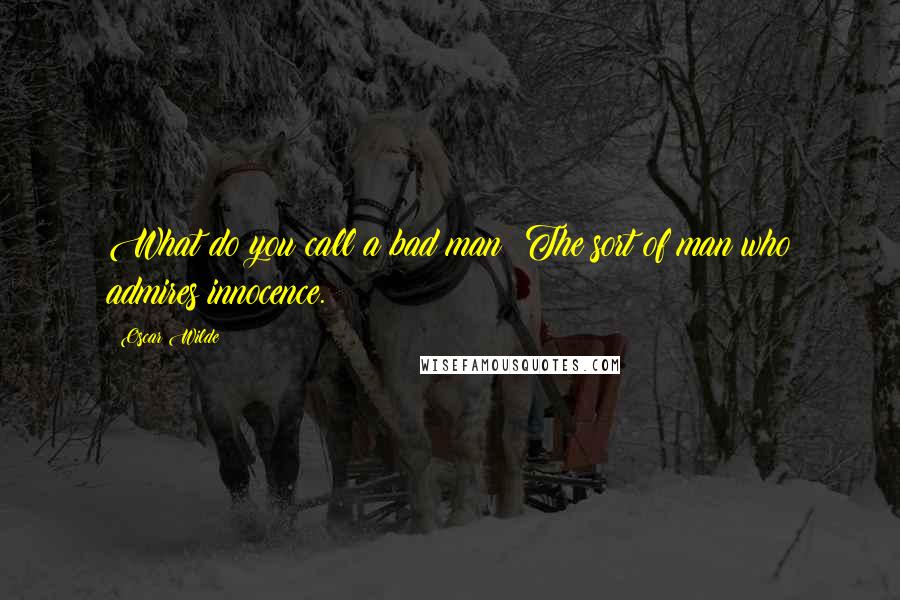 Oscar Wilde Quotes: What do you call a bad man? The sort of man who admires innocence.