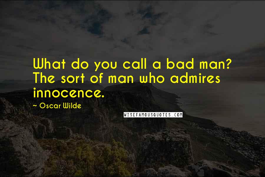 Oscar Wilde Quotes: What do you call a bad man? The sort of man who admires innocence.