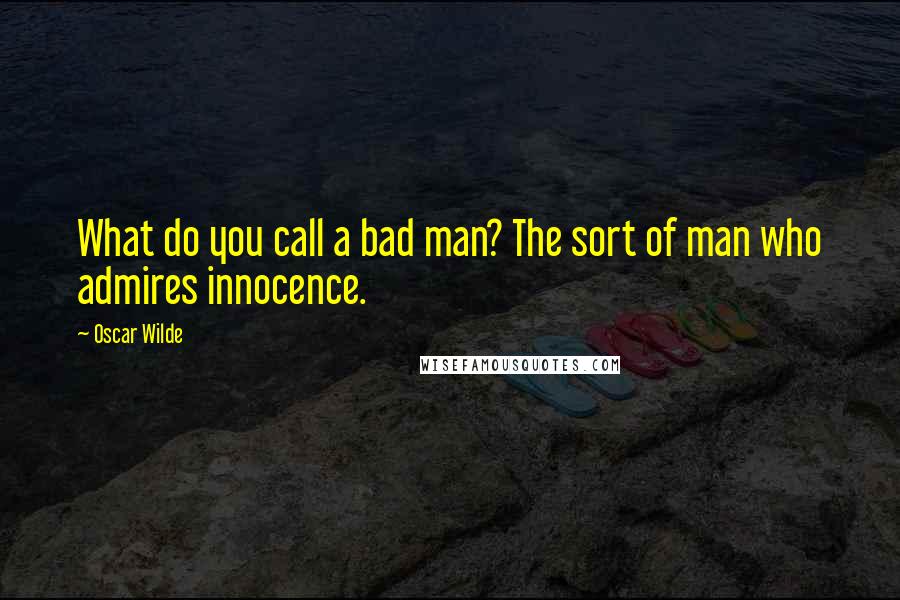 Oscar Wilde Quotes: What do you call a bad man? The sort of man who admires innocence.