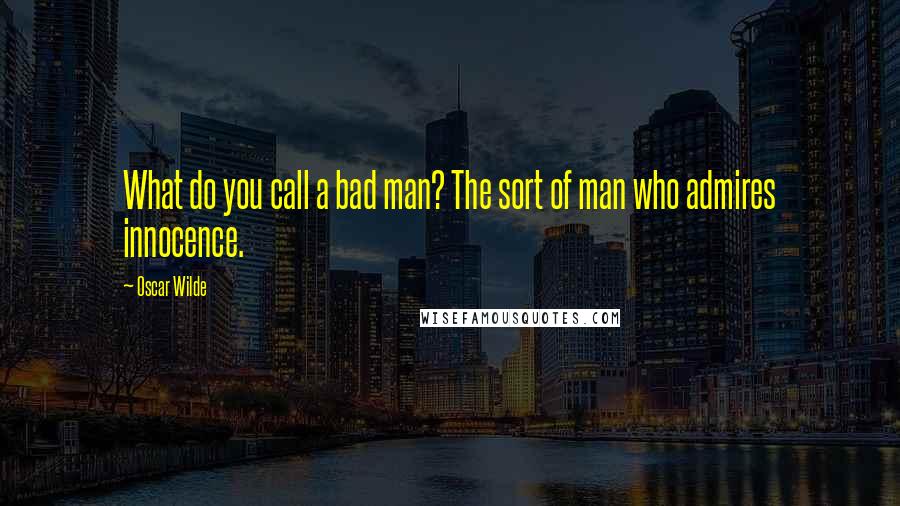 Oscar Wilde Quotes: What do you call a bad man? The sort of man who admires innocence.