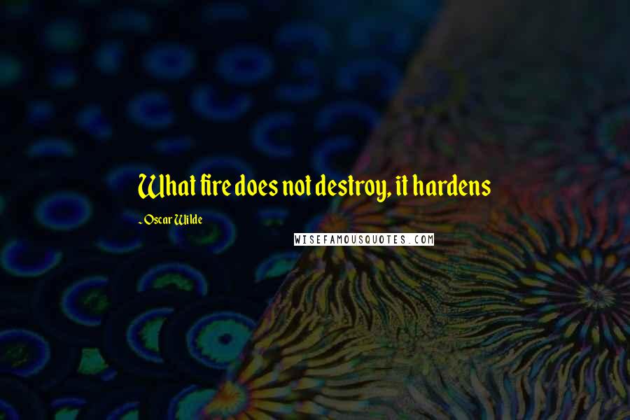Oscar Wilde Quotes: What fire does not destroy, it hardens