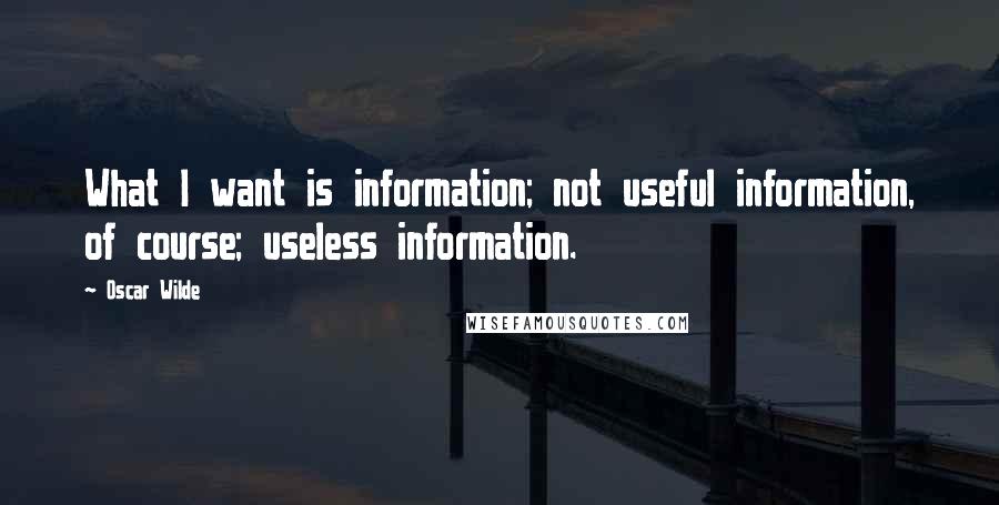 Oscar Wilde Quotes: What I want is information; not useful information, of course; useless information.