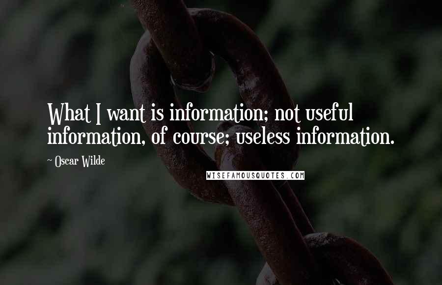 Oscar Wilde Quotes: What I want is information; not useful information, of course; useless information.