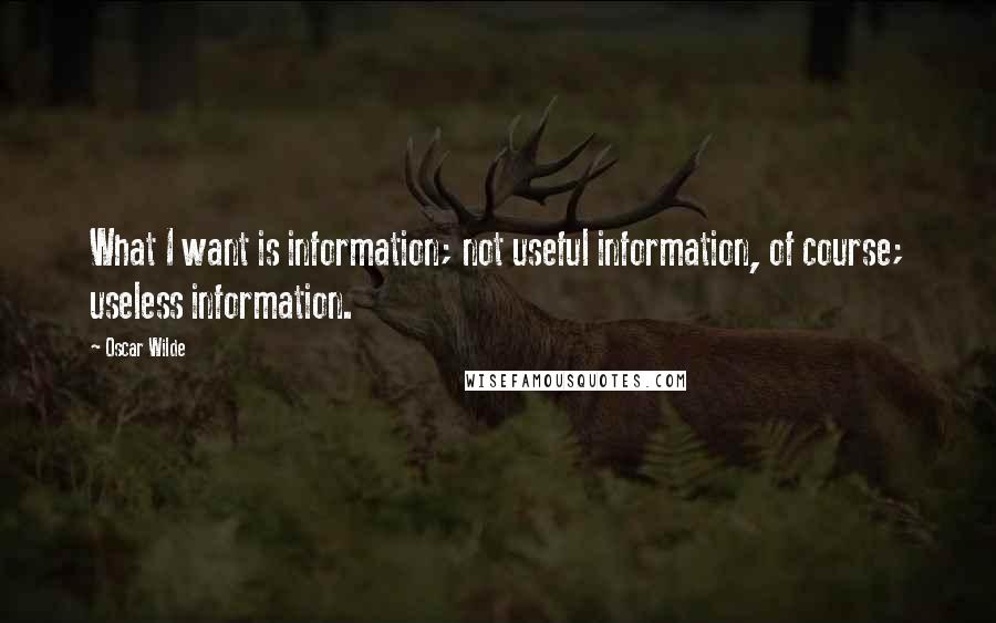 Oscar Wilde Quotes: What I want is information; not useful information, of course; useless information.