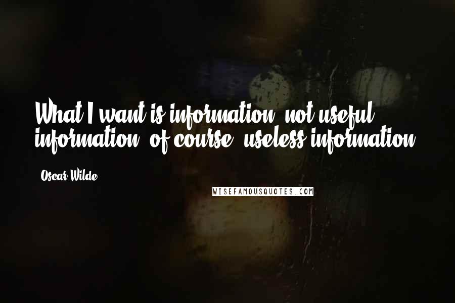 Oscar Wilde Quotes: What I want is information; not useful information, of course; useless information.