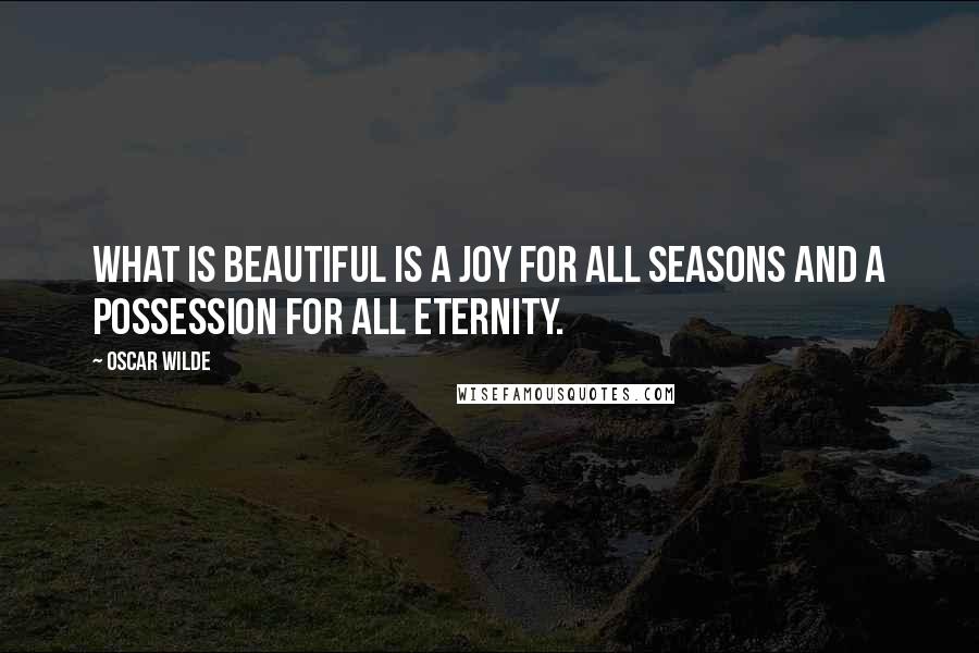 Oscar Wilde Quotes: What is beautiful is a joy for all seasons and a possession for all eternity.