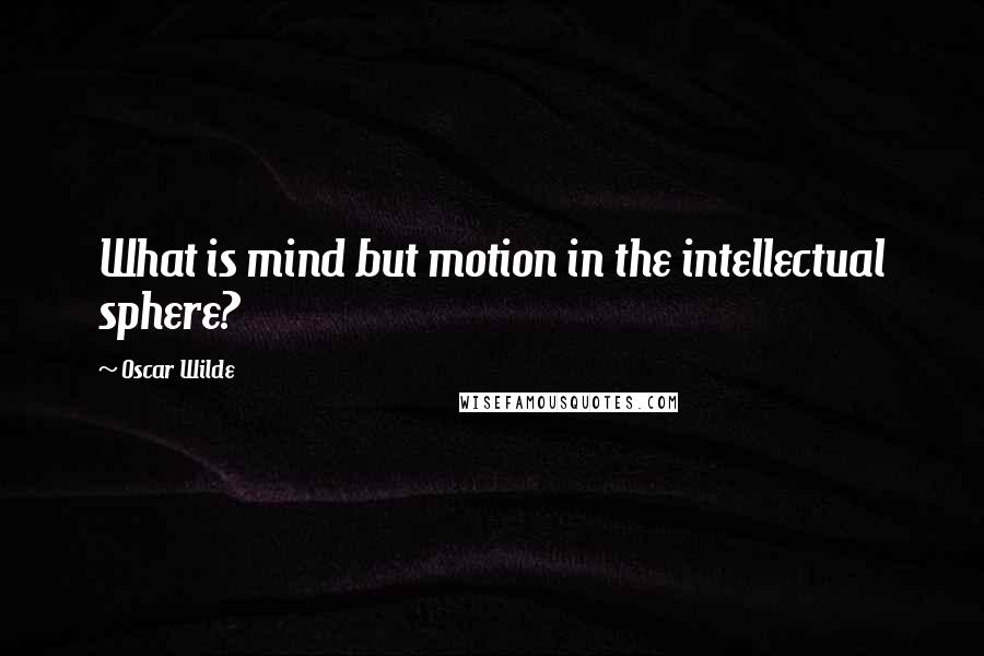 Oscar Wilde Quotes: What is mind but motion in the intellectual sphere?