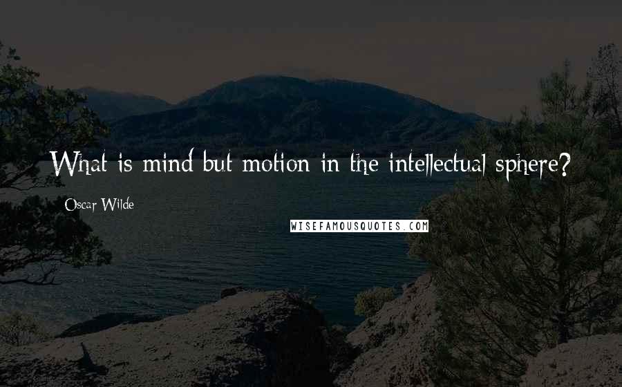 Oscar Wilde Quotes: What is mind but motion in the intellectual sphere?