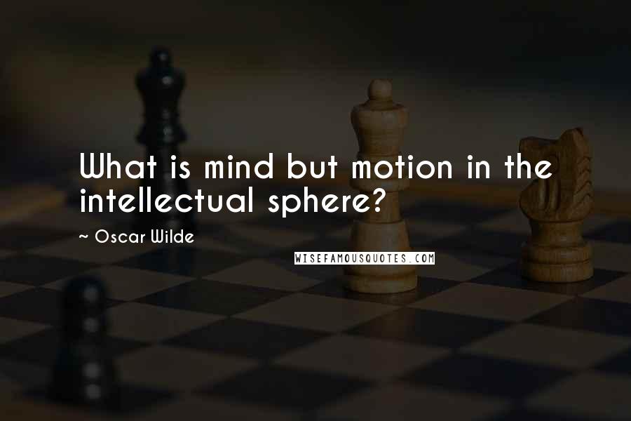 Oscar Wilde Quotes: What is mind but motion in the intellectual sphere?