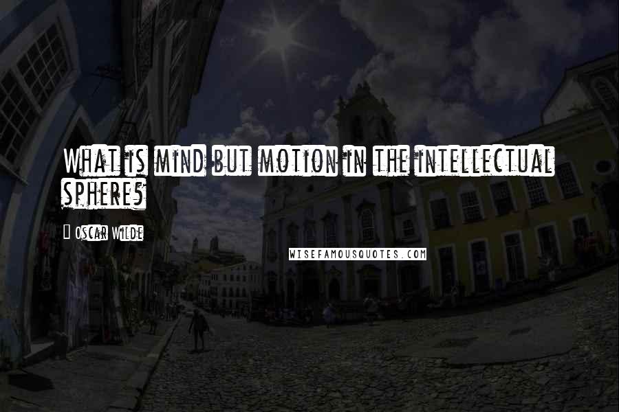 Oscar Wilde Quotes: What is mind but motion in the intellectual sphere?