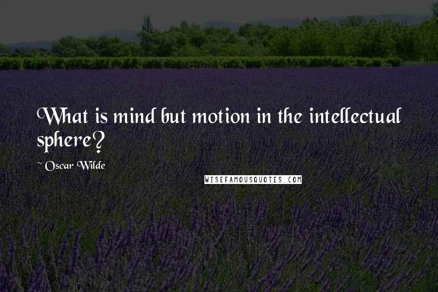 Oscar Wilde Quotes: What is mind but motion in the intellectual sphere?