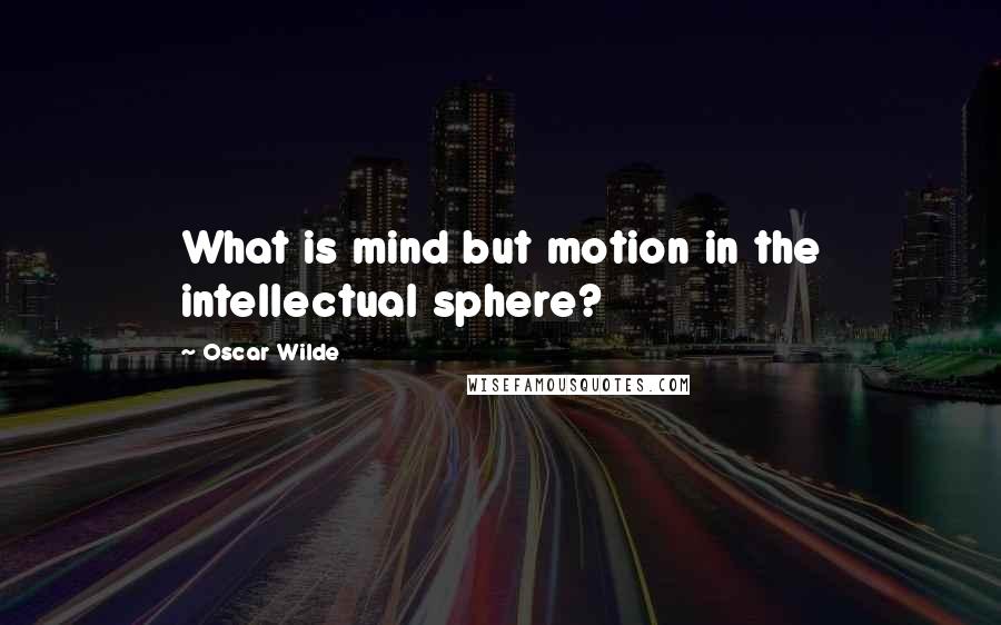 Oscar Wilde Quotes: What is mind but motion in the intellectual sphere?