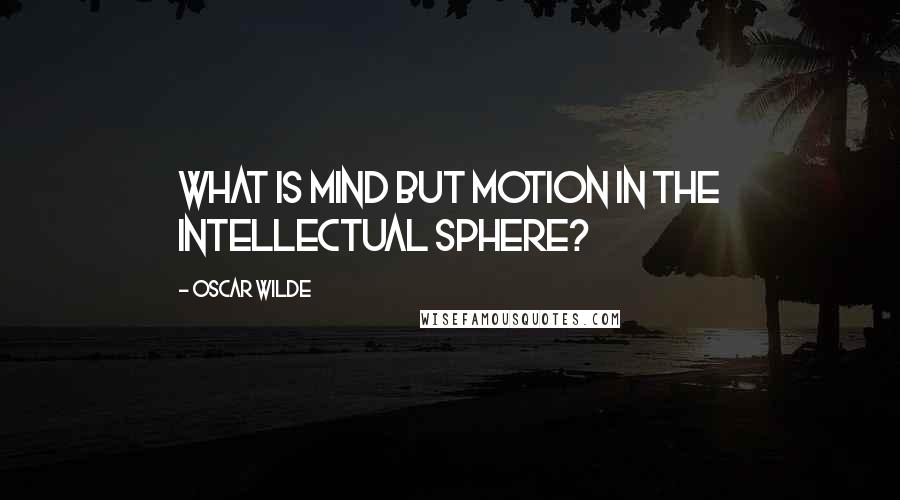 Oscar Wilde Quotes: What is mind but motion in the intellectual sphere?