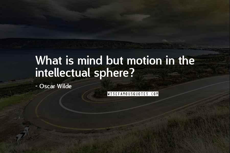 Oscar Wilde Quotes: What is mind but motion in the intellectual sphere?