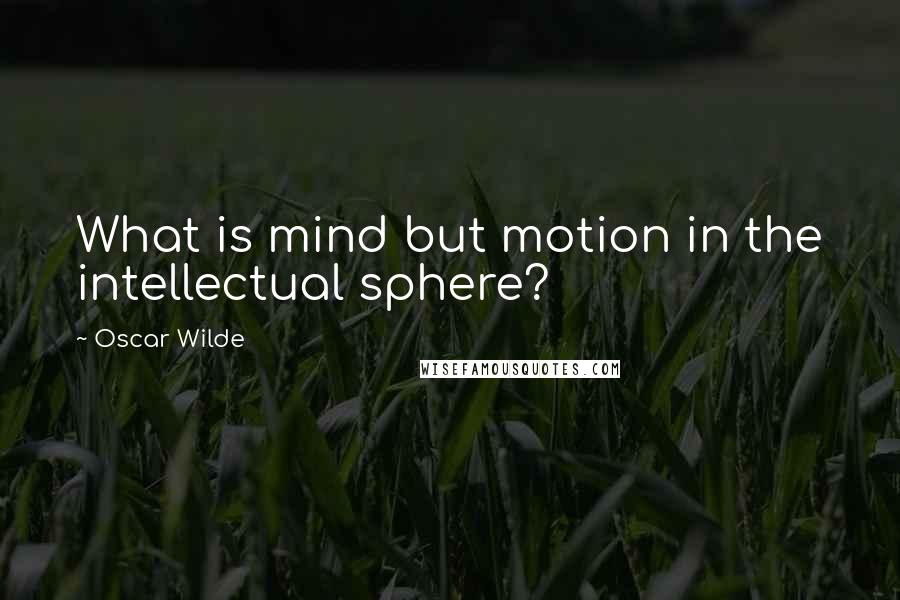 Oscar Wilde Quotes: What is mind but motion in the intellectual sphere?