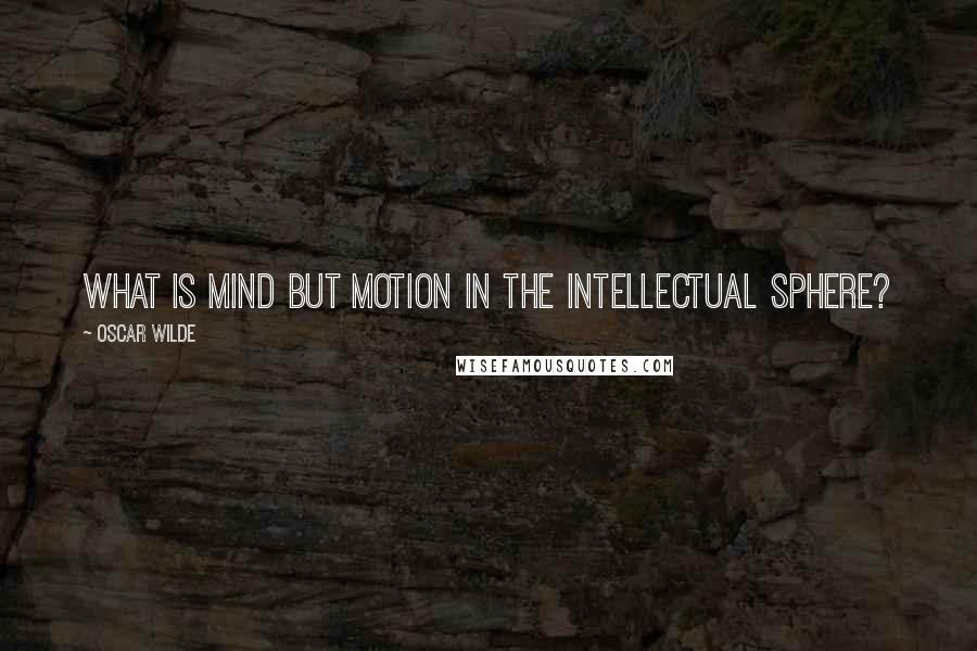 Oscar Wilde Quotes: What is mind but motion in the intellectual sphere?